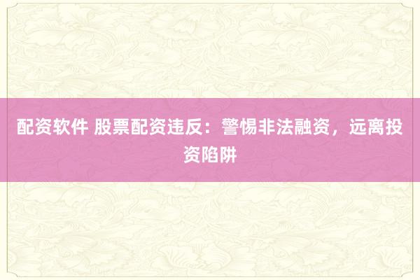 配资软件 股票配资违反：警惕非法融资，远离投资陷阱