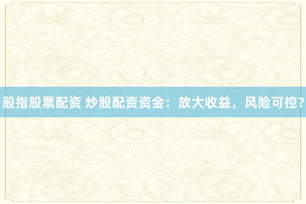 股指股票配资 炒股配资资金：放大收益，风险可控？