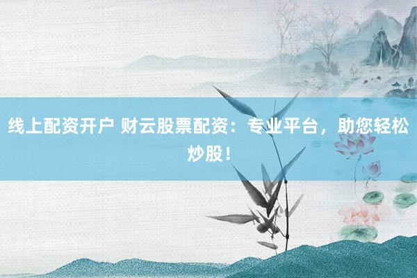 线上配资开户 财云股票配资：专业平台，助您轻松炒股！