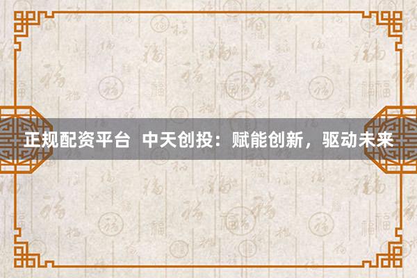 正规配资平台  中天创投：赋能创新，驱动未来