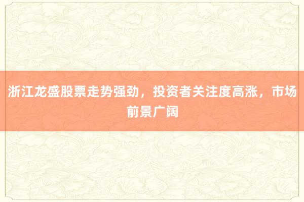 浙江龙盛股票走势强劲，投资者关注度高涨，市场前景广阔
