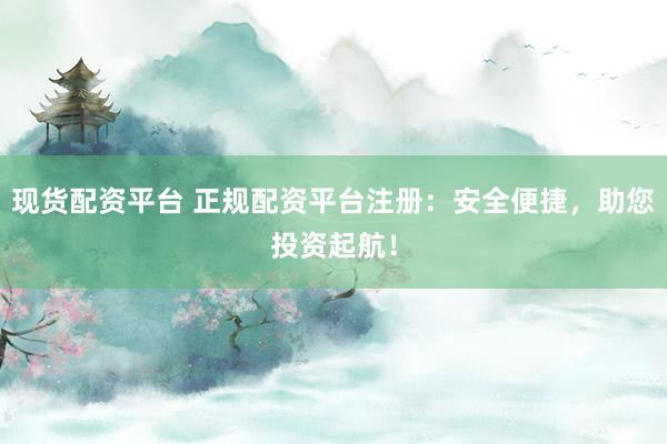 现货配资平台 正规配资平台注册：安全便捷，助您投资起航！