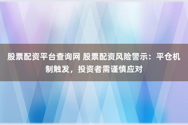 股票配资平台查询网 股票配资风险警示：平仓机制触发，投资者需谨慎应对