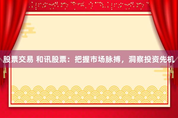 股票交易 和讯股票：把握市场脉搏，洞察投资先机