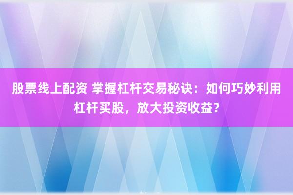 股票线上配资 掌握杠杆交易秘诀：如何巧妙利用杠杆买股，放大投资收益？