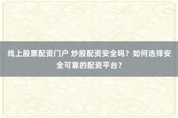 线上股票配资门户 炒股配资安全吗？如何选择安全可靠的配资平台？