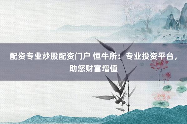配资专业炒股配资门户 恒牛所：专业投资平台，助您财富增值