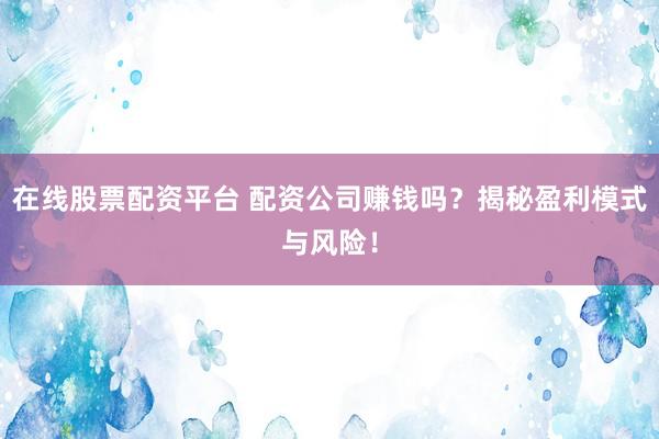 在线股票配资平台 配资公司赚钱吗？揭秘盈利模式与风险！