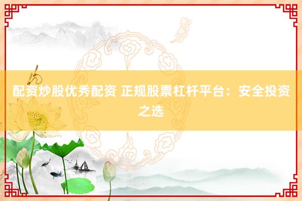 配资炒股优秀配资 正规股票杠杆平台：安全投资之选
