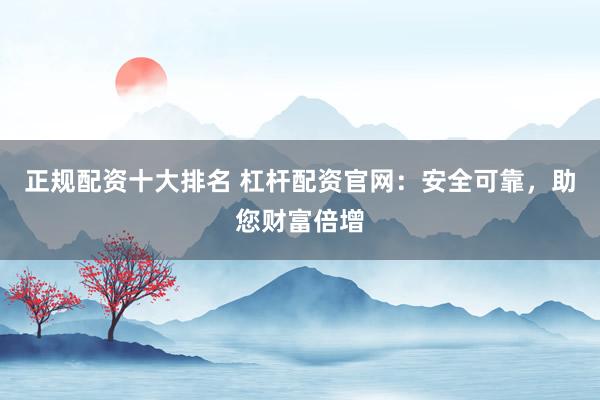 正规配资十大排名 杠杆配资官网：安全可靠，助您财富倍增
