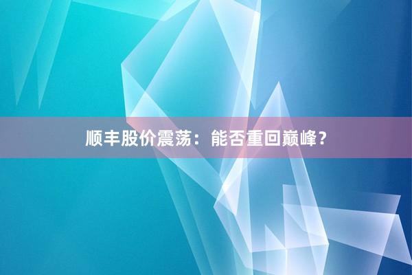 顺丰股价震荡：能否重回巅峰？