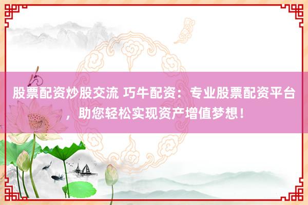 股票配资炒股交流 巧牛配资：专业股票配资平台，助您轻松实现资产增值梦想！