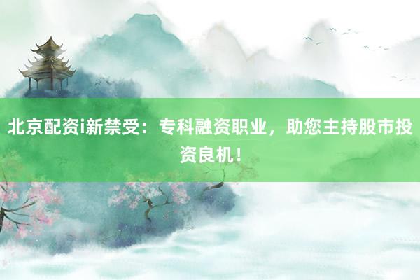 北京配资i新禁受：专科融资职业，助您主持股市投资良机！