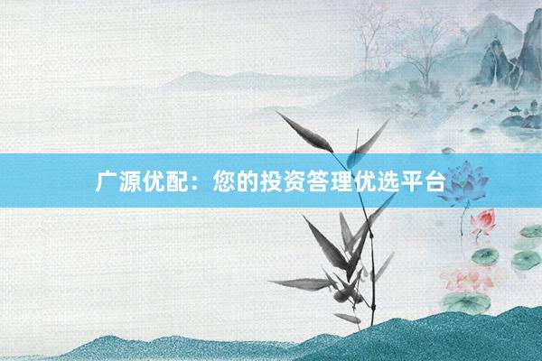 广源优配：您的投资答理优选平台