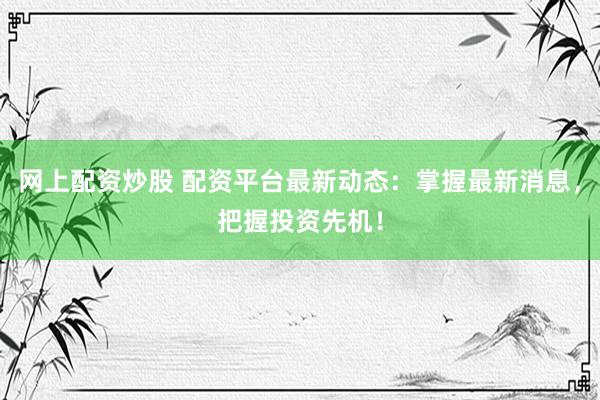 网上配资炒股 配资平台最新动态：掌握最新消息，把握投资先机！