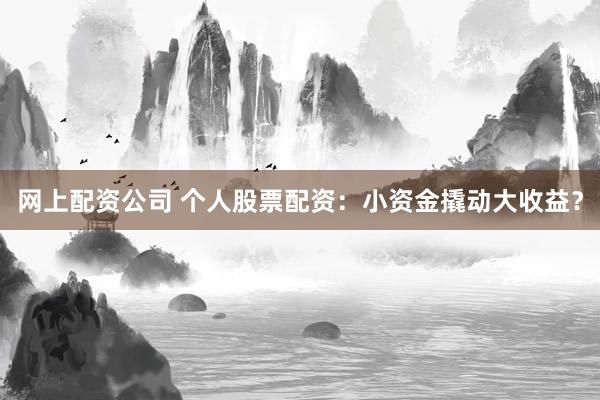 网上配资公司 个人股票配资：小资金撬动大收益？