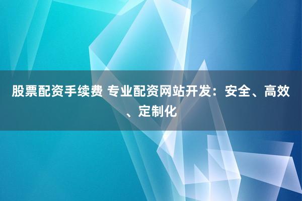 股票配资手续费 专业配资网站开发：安全、高效、定制化