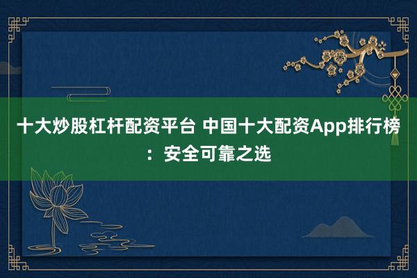 十大炒股杠杆配资平台 中国十大配资App排行榜：安全可靠之选
