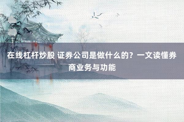 在线杠杆炒股 证券公司是做什么的？一文读懂券商业务与功能