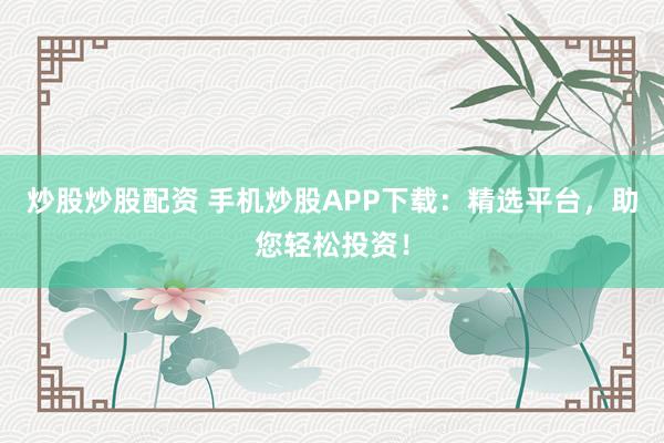 炒股炒股配资 手机炒股APP下载：精选平台，助您轻松投资！