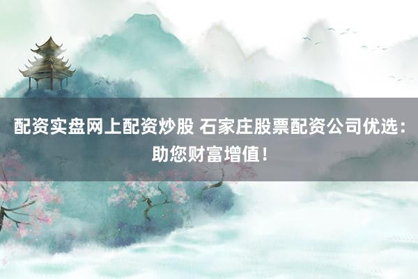 配资实盘网上配资炒股 石家庄股票配资公司优选：助您财富增值！
