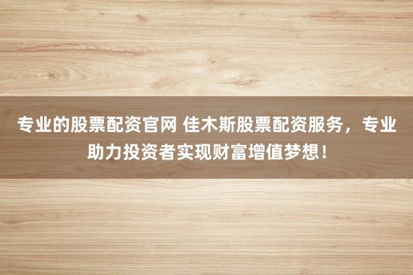 专业的股票配资官网 佳木斯股票配资服务，专业助力投资者实现财富增值梦想！