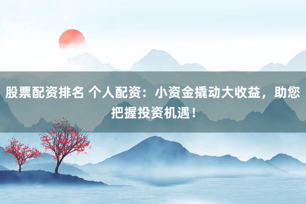 股票配资排名 个人配资：小资金撬动大收益，助您把握投资机遇！
