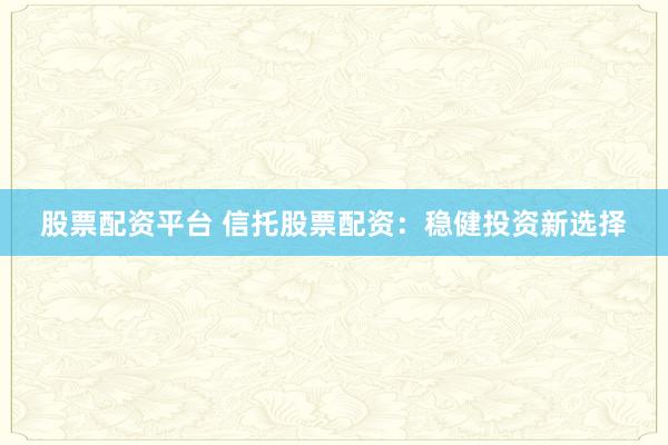 股票配资平台 信托股票配资：稳健投资新选择