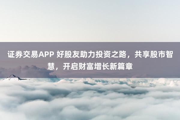 证券交易APP 好股友助力投资之路，共享股市智慧，开启财富增长新篇章