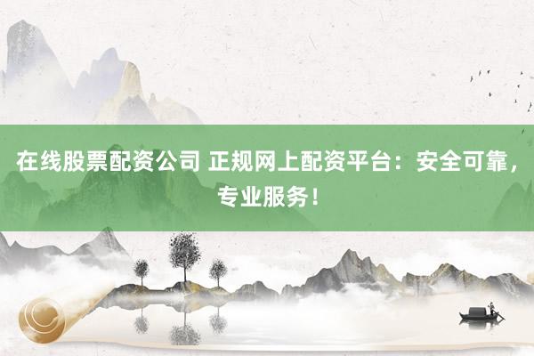 在线股票配资公司 正规网上配资平台：安全可靠，专业服务！