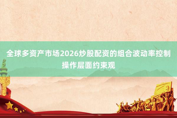全球多资产市场2026炒股配资的组合波动率控制操作层面约束观