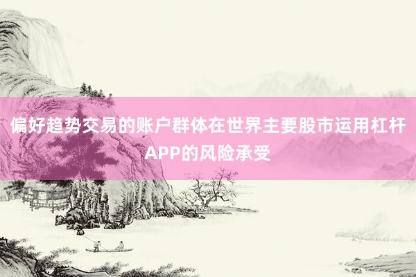 偏好趋势交易的账户群体在世界主要股市运用杠杆APP的风险承受