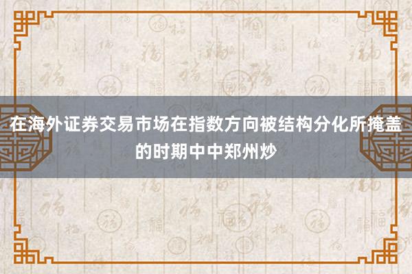在海外证券交易市场在指数方向被结构分化所掩盖的时期中中郑州炒