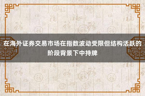 在海外证券交易市场在指数波动受限但结构活跃的阶段背景下中持牌