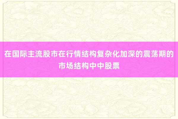 在国际主流股市在行情结构复杂化加深的震荡期的市场结构中中股票