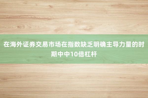 在海外证券交易市场在指数缺乏明确主导力量的时期中中10倍杠杆