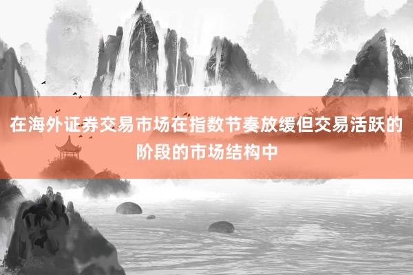 在海外证券交易市场在指数节奏放缓但交易活跃的阶段的市场结构中