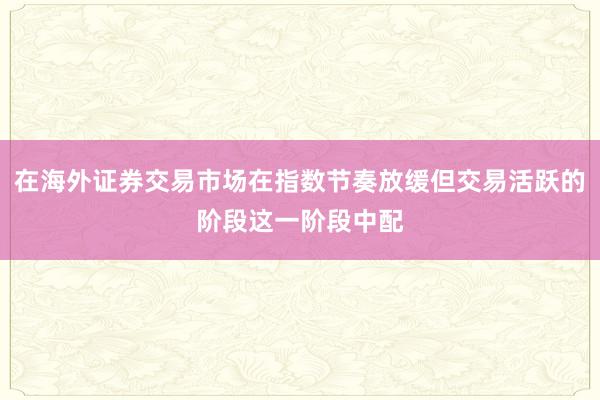 在海外证券交易市场在指数节奏放缓但交易活跃的阶段这一阶段中配