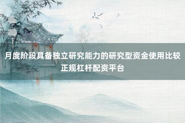 月度阶段具备独立研究能力的研究型资金使用比较正规杠杆配资平台
