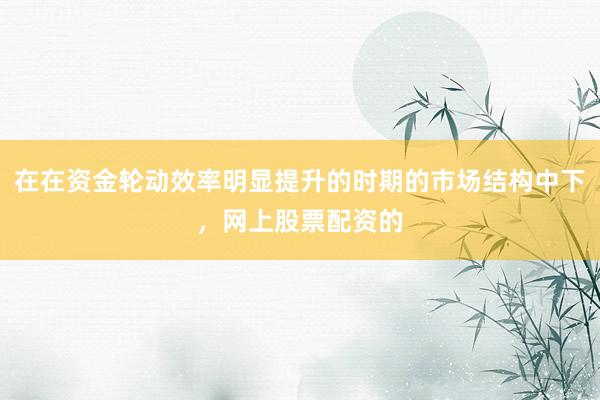 在在资金轮动效率明显提升的时期的市场结构中下，网上股票配资的