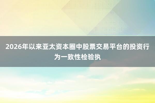 2026年以来亚太资本圈中股票交易平台的投资行为一致性检验执