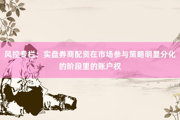 风控专栏：实盘券商配资在市场参与策略明显分化的阶段里的账户权