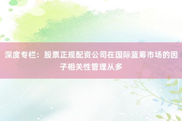 深度专栏：股票正规配资公司在国际蓝筹市场的因子相关性管理从多