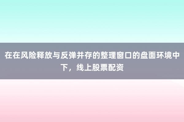 在在风险释放与反弹并存的整理窗口的盘面环境中下，线上股票配资