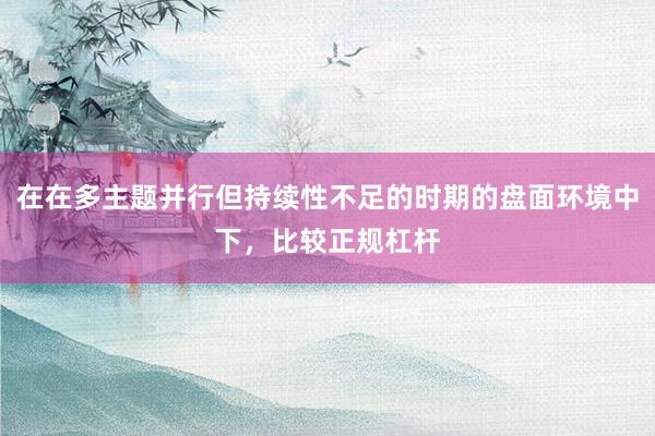 在在多主题并行但持续性不足的时期的盘面环境中下，比较正规杠杆