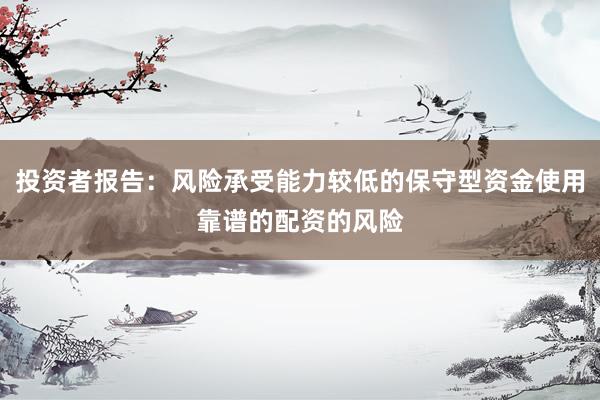 投资者报告：风险承受能力较低的保守型资金使用靠谱的配资的风险
