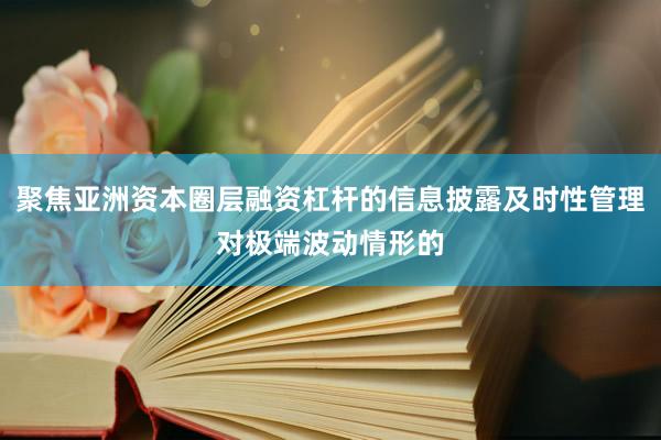聚焦亚洲资本圈层融资杠杆的信息披露及时性管理对极端波动情形的