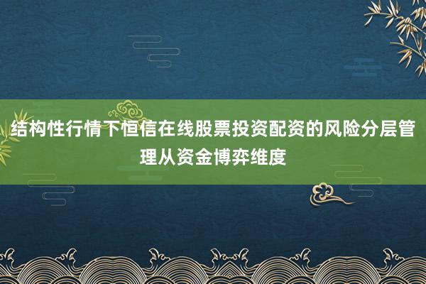 结构性行情下恒信在线股票投资配资的风险分层管理从资金博弈维度