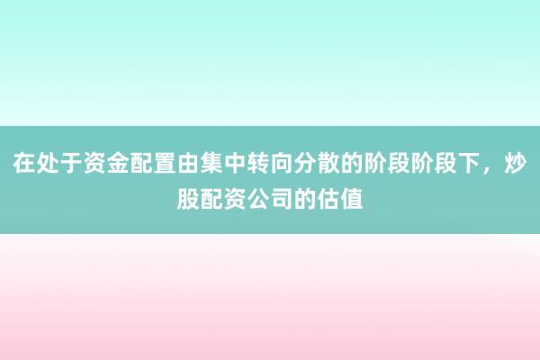 在处于资金配置由集中转向分散的阶段阶段下，炒股配资公司的估值