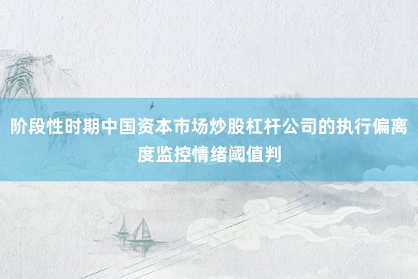 阶段性时期中国资本市场炒股杠杆公司的执行偏离度监控情绪阈值判